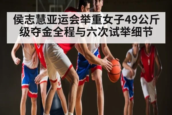 侯志慧亚运会举重女子49公斤级夺金全程与六次试举细节
